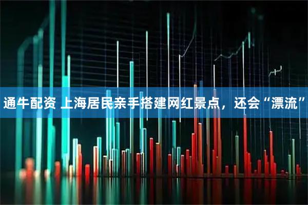 通牛配资 上海居民亲手搭建网红景点，还会“漂流”