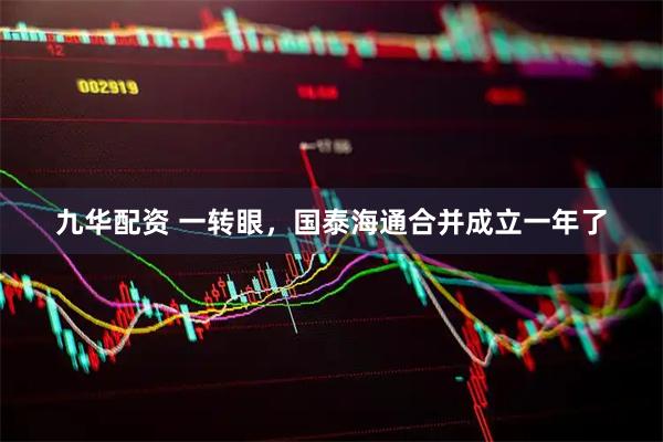 九华配资 一转眼，国泰海通合并成立一年了