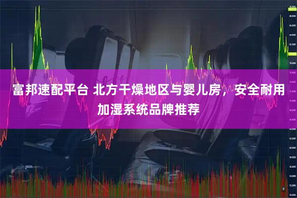 富邦速配平台 北方干燥地区与婴儿房，安全耐用加湿系统品牌推荐