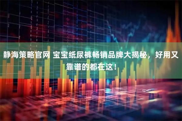 静海策略官网 宝宝纸尿裤畅销品牌大揭秘，好用又靠谱的都在这！