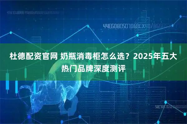 杜德配资官网 奶瓶消毒柜怎么选？2025年五大热门品牌深度测评