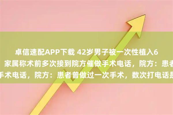 卓信速配APP下载 42岁男子被一次性植入6个支架后心脏骤停去世，家属称术前多次接到院方催做手术电话，院方：患者曾做过一次手术，数次打电话是回访