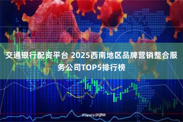 交通银行配资平台 2025西南地区品牌营销整合服务公司TOP5排行榜