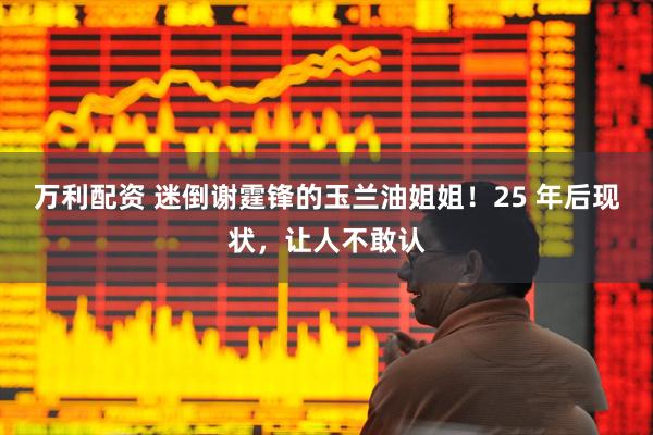 万利配资 迷倒谢霆锋的玉兰油姐姐！25 年后现状，让人不敢认