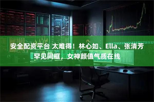 安全配资平台 太难得！林心如、Ella、张清芳罕见同框，女神颜值气质在线