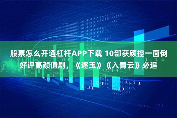 股票怎么开通杠杆APP下载 10部获颜控一面倒好评高颜值剧，《逐玉》《入青云》必追