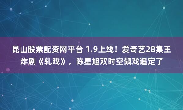 昆山股票配资网平台 1.9上线！爱奇艺28集王炸剧《轧戏》，陈星旭双时空飙戏追定了