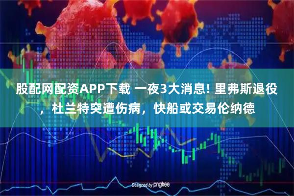 股配网配资APP下载 一夜3大消息! 里弗斯退役，杜兰特突遭伤病，快船或交易伦纳德