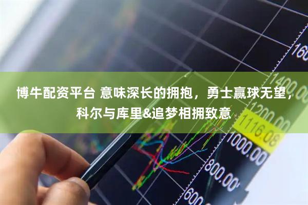 博牛配资平台 意味深长的拥抱，勇士赢球无望，科尔与库里&追梦相拥致意
