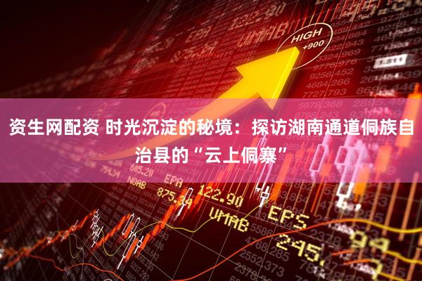 资生网配资 时光沉淀的秘境：探访湖南通道侗族自治县的“云上侗寨”
