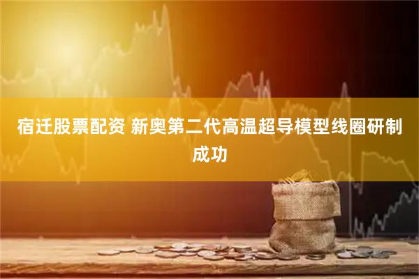 宿迁股票配资 新奥第二代高温超导模型线圈研制成功