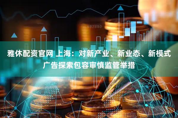 雅休配资官网 上海：对新产业、新业态、新模式广告探索包容审慎监管举措