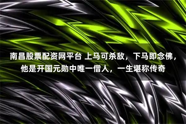 南昌股票配资网平台 上马可杀敌，下马即念佛，他是开国元勋中唯一僧人，一生堪称传奇