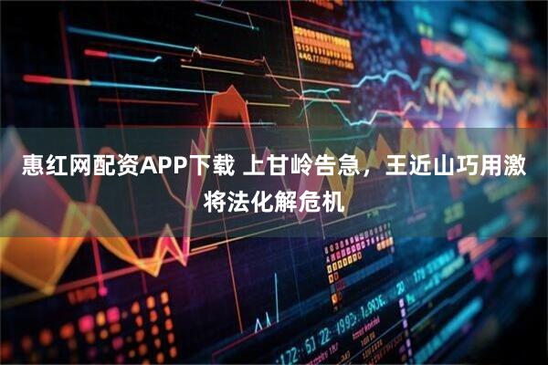 惠红网配资APP下载 上甘岭告急，王近山巧用激将法化解危机