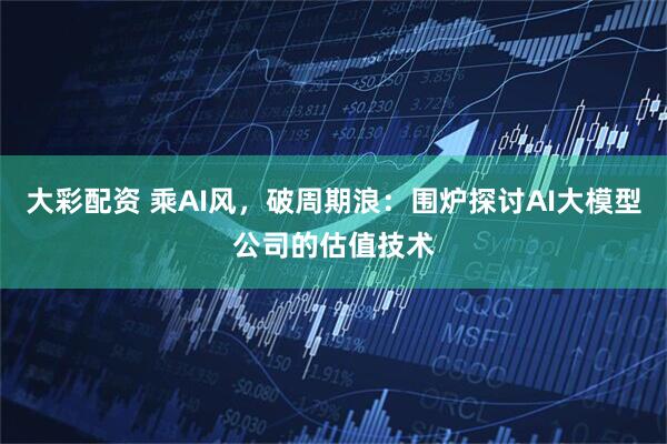 大彩配资 乘AI风，破周期浪：围炉探讨AI大模型公司的估值技术