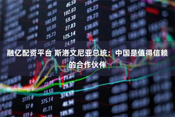 融亿配资平台 斯洛文尼亚总统：中国是值得信赖的合作伙伴