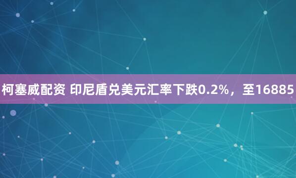 柯塞威配资 印尼盾兑美元汇率下跌0.2%，至16885