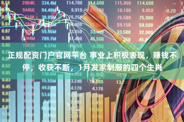 正规配资门户官网平台 事业上积极表现，赚钱不停，收获不断，1月发家制服的四个生肖