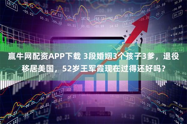 赢牛网配资APP下载 3段婚姻3个孩子3爹，退役移居美国，52岁王军霞现在过得还好吗？
