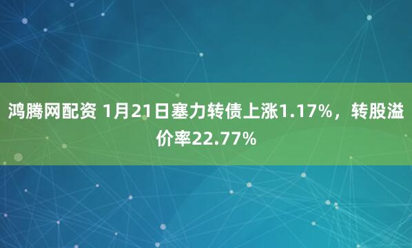 鸿腾网配资 1月21日塞力转债上涨1.17%，转股溢价率22.77%