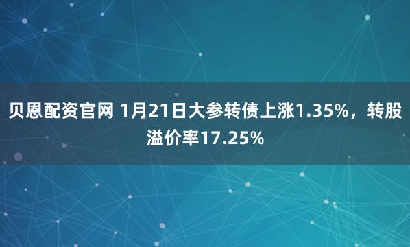 贝恩配资官网 1月21日大参转债上涨1.35%，转股溢价率17.25%