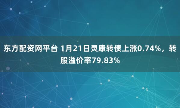 东方配资网平台 1月21日灵康转债上涨0.74%，转股溢价率79.83%