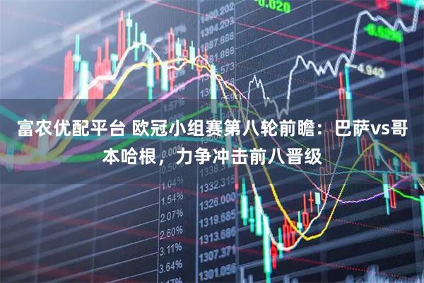 富农优配平台 欧冠小组赛第八轮前瞻：巴萨vs哥本哈根，力争冲击前八晋级