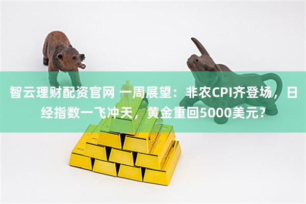智云理财配资官网 一周展望：非农CPI齐登场，日经指数一飞冲天，黄金重回5000美元？