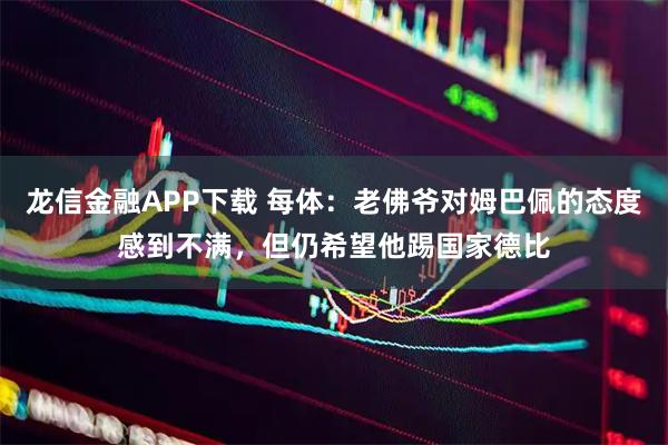 龙信金融APP下载 每体:老佛爷对姆巴佩的态度感到不满,但仍希望他踢国家德比