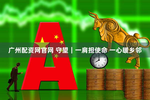 广州配资网官网 守望｜一肩担使命 一心暖乡邻