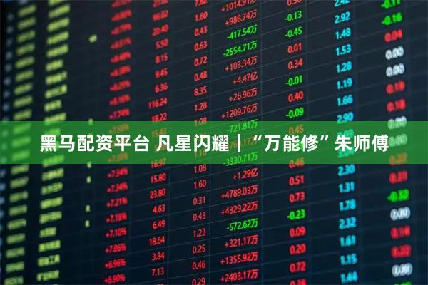 黑马配资平台 凡星闪耀｜“万能修”朱师傅