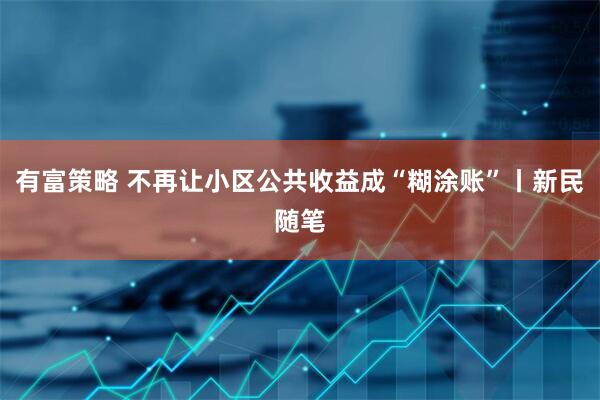 有富策略 不再让小区公共收益成“糊涂账”丨新民随笔
