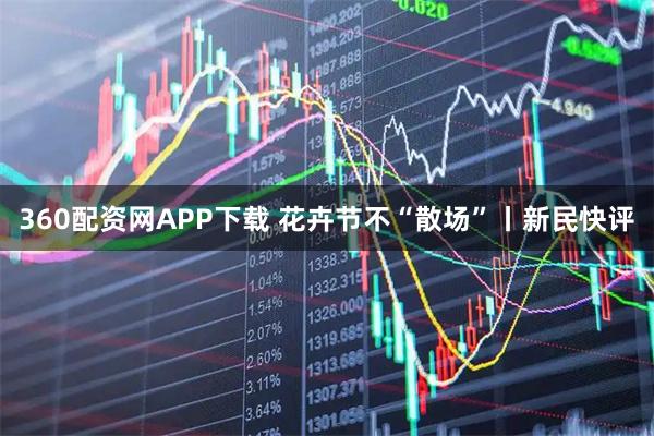 360配资网APP下载 花卉节不“散场”丨新民快评