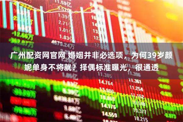 广州配资网官网 婚姻并非必选项，为何39岁颜妮单身不将就？择偶标准曝光，很通透