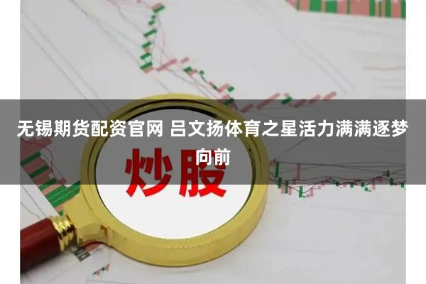 无锡期货配资官网 吕文扬体育之星活力满满逐梦向前