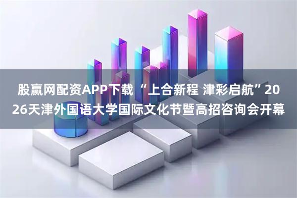 股赢网配资APP下载 “上合新程 津彩启航”2026天津外国语大学国际文化节暨高招咨询会开幕