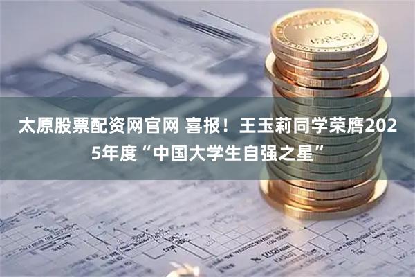 太原股票配资网官网 喜报！王玉莉同学荣膺2025年度“中国大学生自强之星”